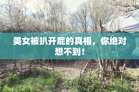 美女被扒开屁的真相，你绝对想不到！