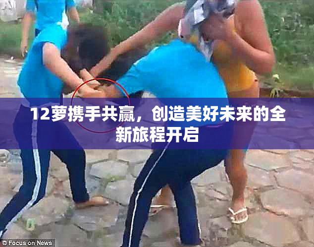 12萝携手共赢，创造美好未来的全新旅程开启