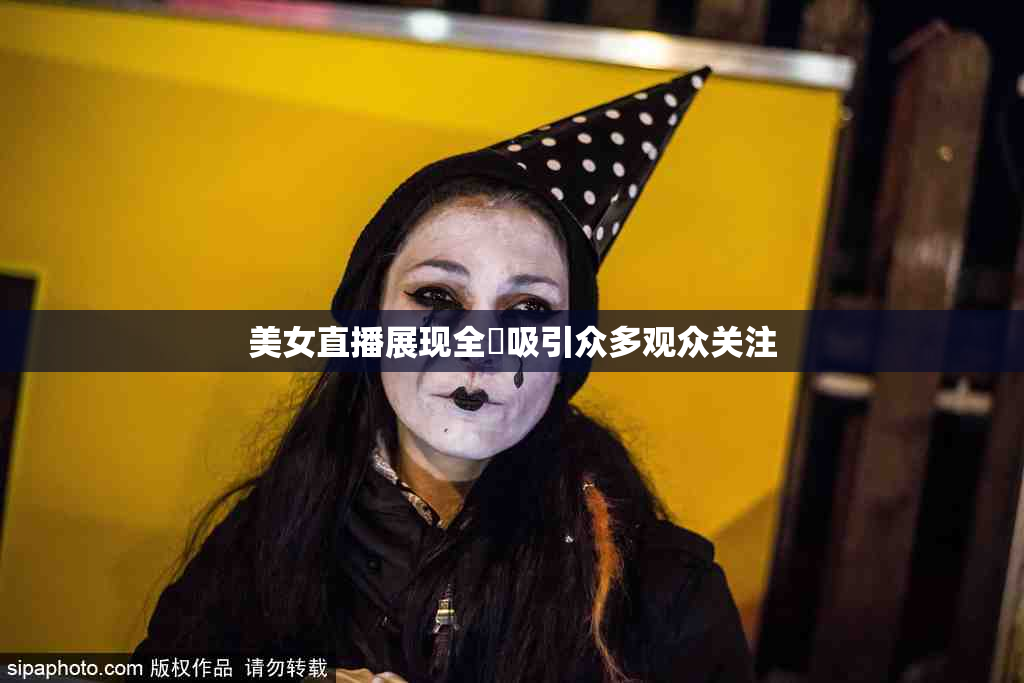 美女直播展现全婐吸引众多观众关注