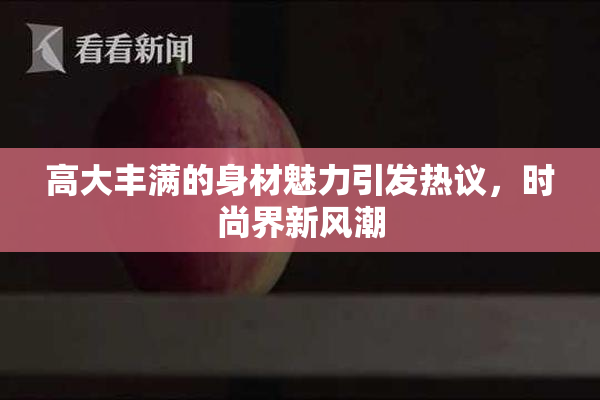 高大丰满的身材魅力引发热议，时尚界新风潮