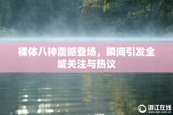 裸体八神震撼登场，瞬间引发全城关注与热议