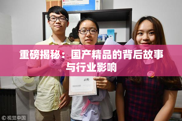 重磅揭秘：国产精品的背后故事与行业影响