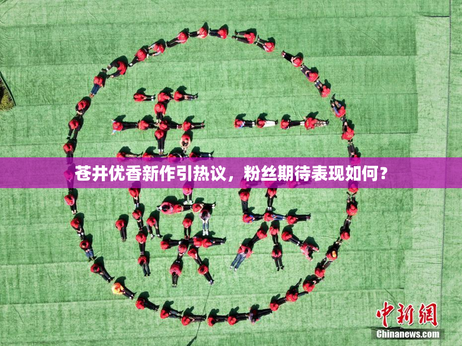苍井优香新作引热议，粉丝期待表现如何？