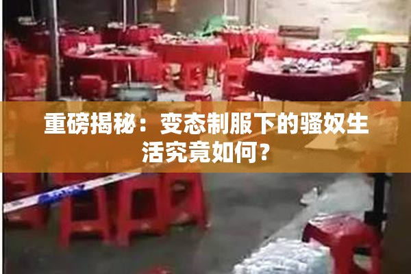 重磅揭秘：变态制服下的骚奴生活究竟如何？