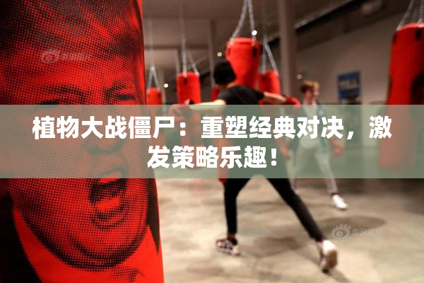 植物大战僵尸：重塑经典对决，激发策略乐趣！