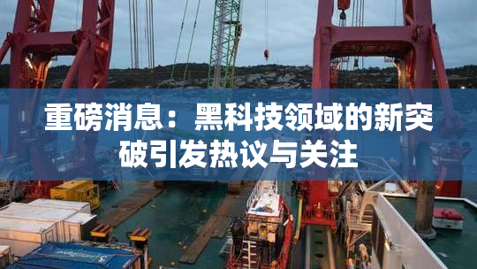 重磅消息：黑科技领域的新突破引发热议与关注