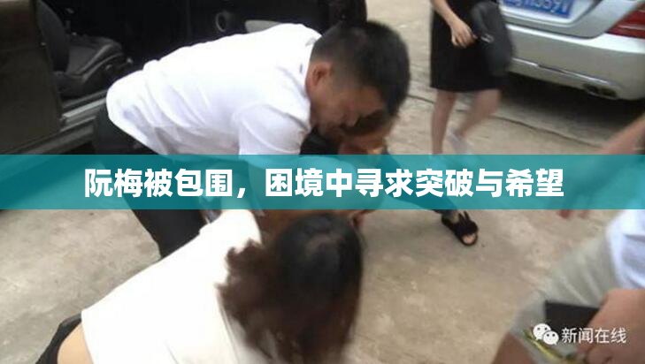 阮梅被包围，困境中寻求突破与希望