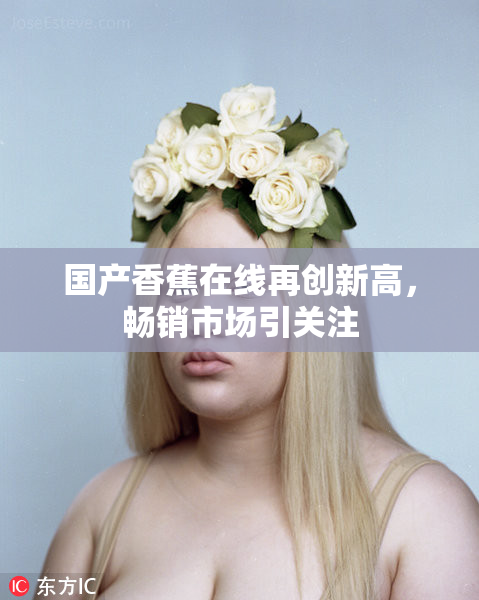 国产香蕉在线再创新高，畅销市场引关注