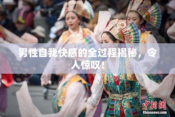 男性自我快感的全过程揭秘，令人惊叹！