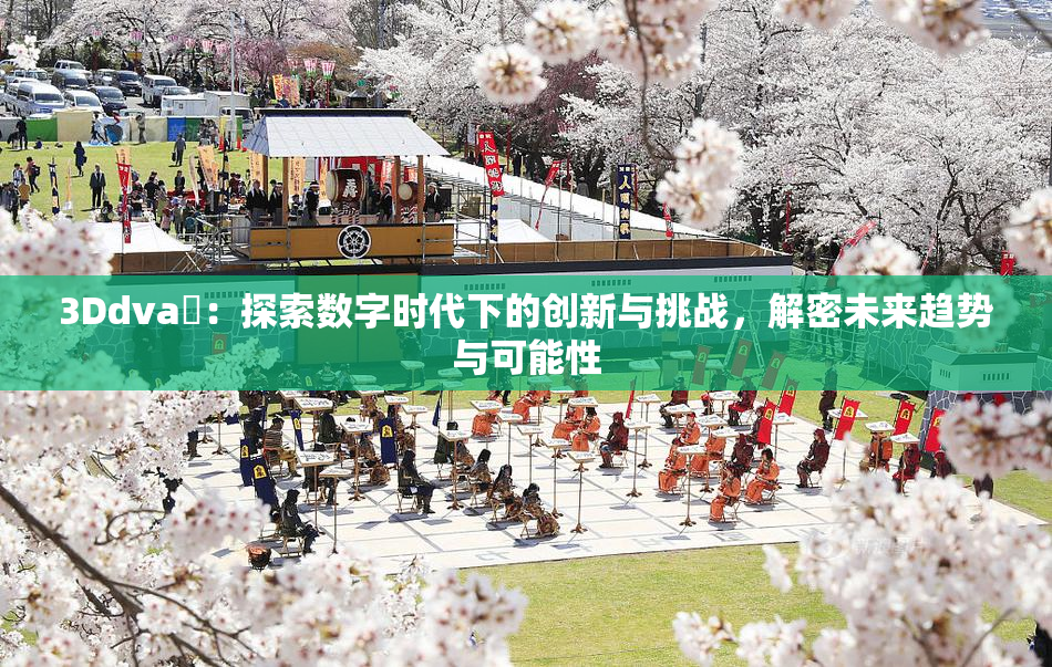 3Ddva婬：探索数字时代下的创新与挑战，解密未来趋势与可能性