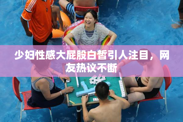 少妇性感大屁股白皙引人注目，网友热议不断