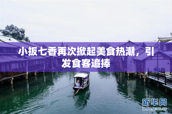 小扳七香再次掀起美食热潮，引发食客追捧