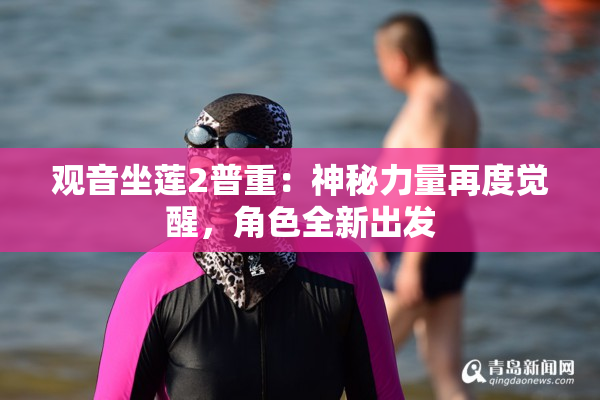 观音坐莲2普重：神秘力量再度觉醒，角色全新出发