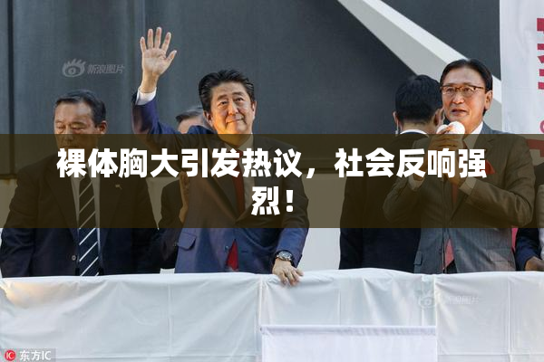 裸体胸大引发热议，社会反响强烈！