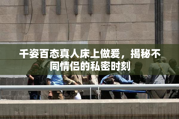 千姿百态真人床上做爰，揭秘不同情侣的私密时刻