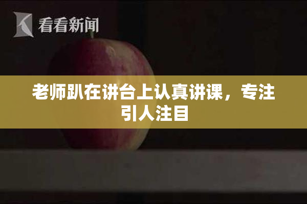 老师趴在讲台上认真讲课，专注引人注目