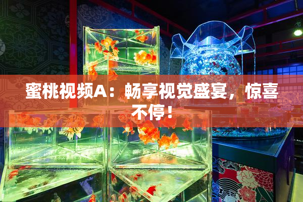 蜜桃视频A：畅享视觉盛宴，惊喜不停！