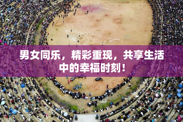 男女同乐，精彩重现，共享生活中的幸福时刻！