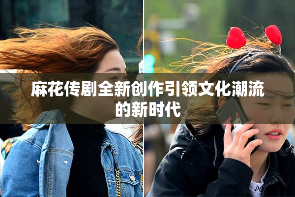 麻花传剧全新创作引领文化潮流的新时代