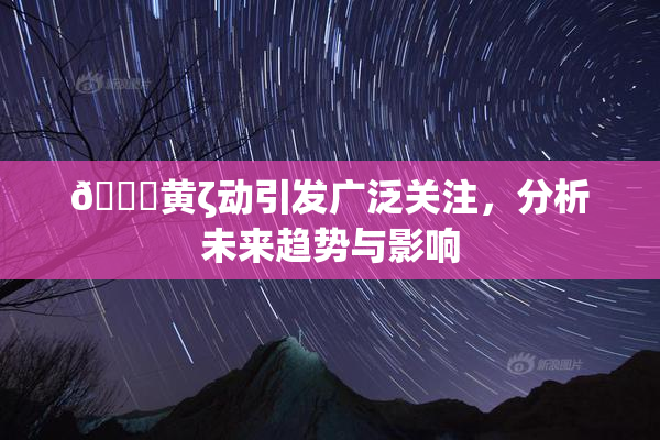 🔞黄ζ动引发广泛关注，分析未来趋势与影响