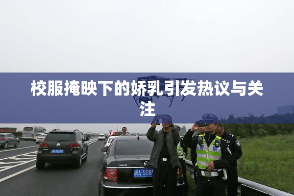 校服掩映下的娇乳引发热议与关注