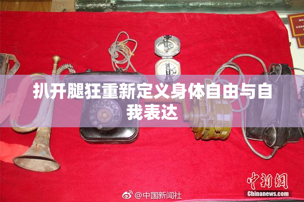 扒开腿狂重新定义身体自由与自我表达