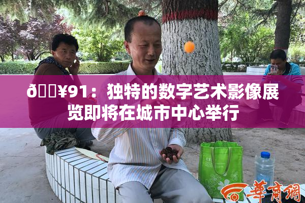 🔥91：独特的数字艺术影像展览即将在城市中心举行