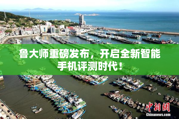 鲁大师重磅发布，开启全新智能手机评测时代！