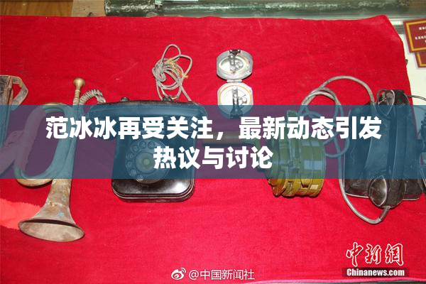 范冰冰再受关注，最新动态引发热议与讨论