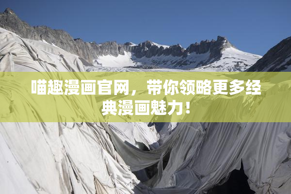 喵趣漫画官网，带你领略更多经典漫画魅力！