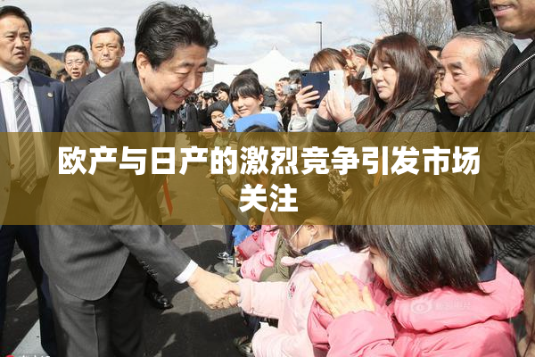 欧产与日产的激烈竞争引发市场关注