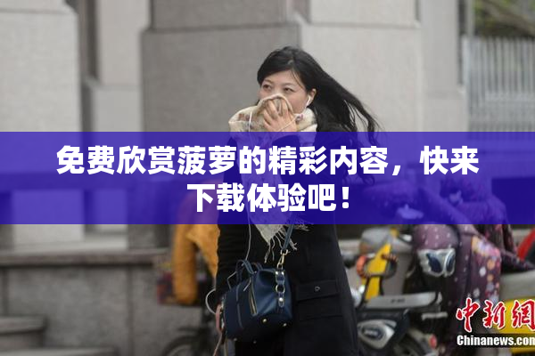免费欣赏菠萝的精彩内容，快来下载体验吧！