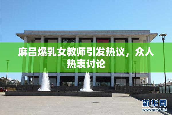 麻吕爆乳女教师引发热议，众人热衷讨论
