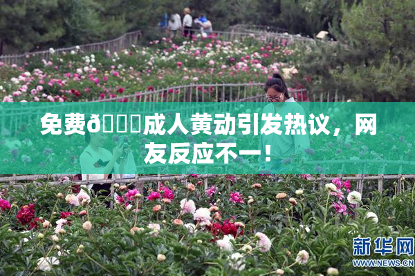 免费🔞成人黄动引发热议，网友反应不一！
