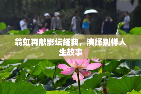 翁虹再献影坛经典，演绎别样人生故事