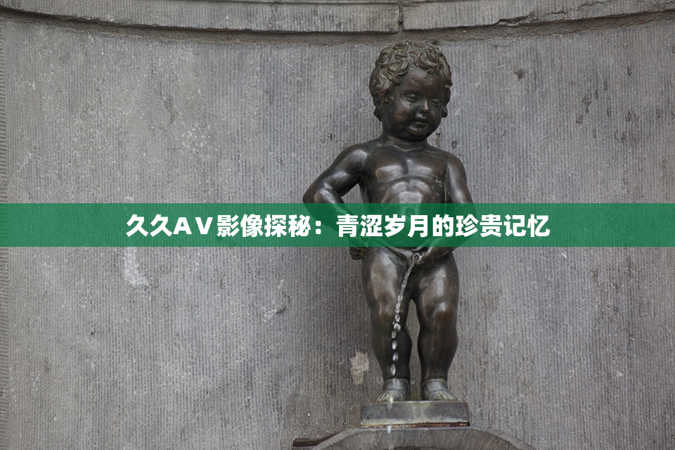 久久AⅤ影像探秘：青涩岁月的珍贵记忆