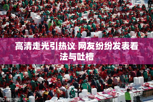 高清走光引热议 网友纷纷发表看法与吐槽