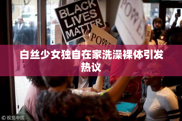白丝少女独自在家洗澡裸体引发热议