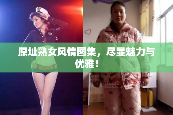 原址熟女风情图集，尽显魅力与优雅！