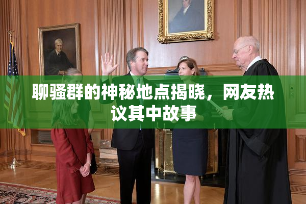 聊骚群的神秘地点揭晓，网友热议其中故事