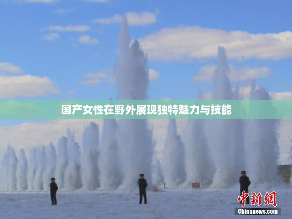 国产女性在野外展现独特魅力与技能