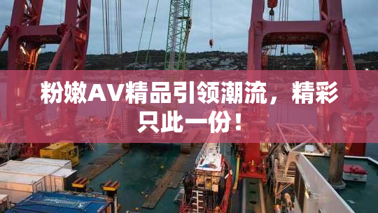 粉嫩AV精品引领潮流，精彩只此一份！