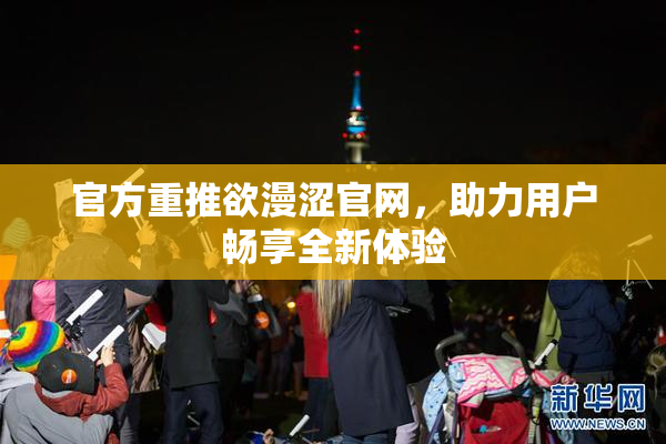官方重推欲漫涩官网，助力用户畅享全新体验