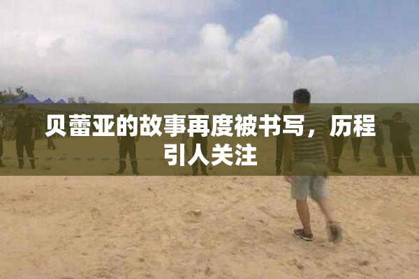 贝蕾亚的故事再度被书写，历程引人关注