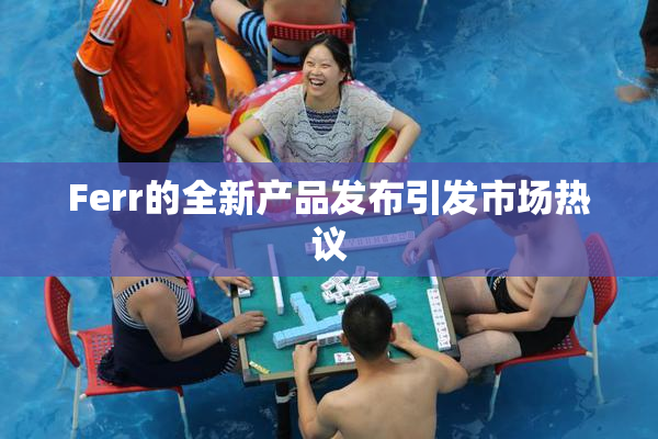 Ferr的全新产品发布引发市场热议