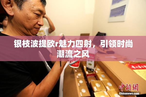 银枝波提欧r魅力四射，引领时尚潮流之风