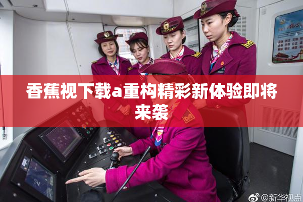 香蕉视下载a重构精彩新体验即将来袭