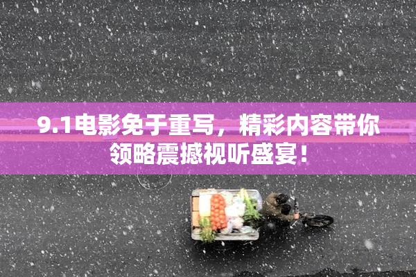 9.1电影免于重写，精彩内容带你领略震撼视听盛宴！