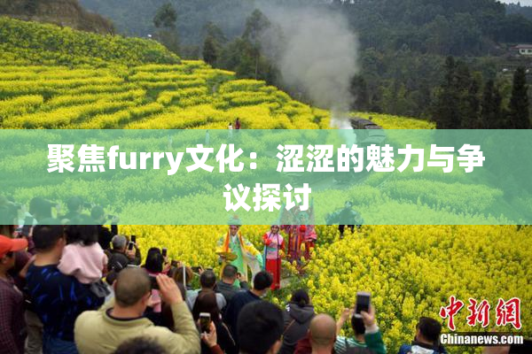 聚焦furry文化：涩涩的魅力与争议探讨