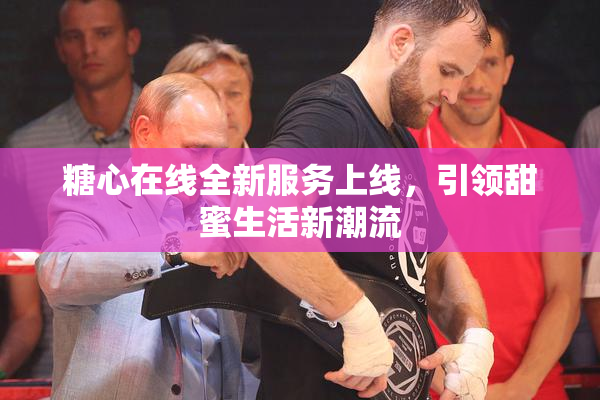 糖心在线全新服务上线，引领甜蜜生活新潮流